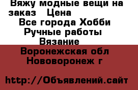 Вяжу модные вещи на заказ › Цена ­ 3000-10000 - Все города Хобби. Ручные работы » Вязание   . Воронежская обл.,Нововоронеж г.